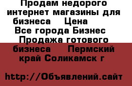 Продам недорого интернет-магазины для бизнеса  › Цена ­ 990 - Все города Бизнес » Продажа готового бизнеса   . Пермский край,Соликамск г.